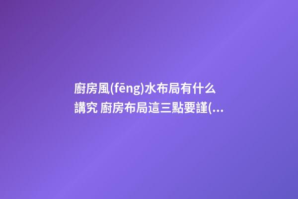 廚房風(fēng)水布局有什么講究 廚房布局這三點要謹(jǐn)記